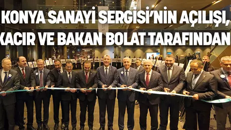 KONYA SANAYİ SERGİSİ’NİN AÇILIŞI, BAKAN KACIR VE BAKAN BOLAT TARAFINDAN YAPILDI