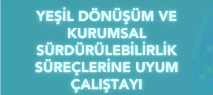 YEŞİL DÖNÜŞÜM VE KURUMSAL SÜRDÜRÜLEBİLİRLİK SÜREÇLERİNE UYUM ÇALIŞTAYI